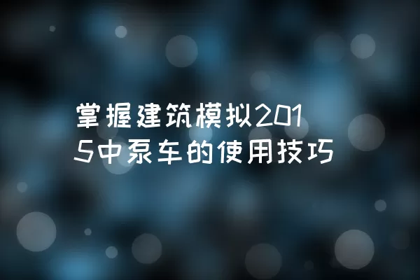 掌握建筑模拟2015中泵车的使用技巧