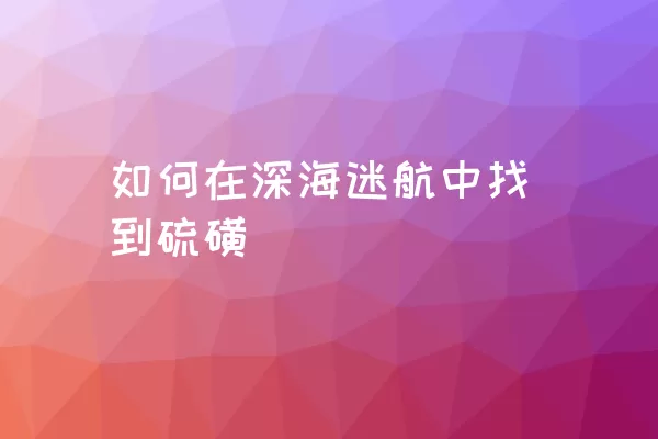 如何在深海迷航中找到硫磺