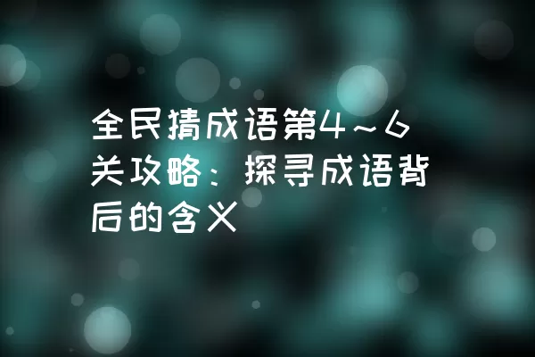 全民猜成语第4～6关攻略：探寻成语背后的含义