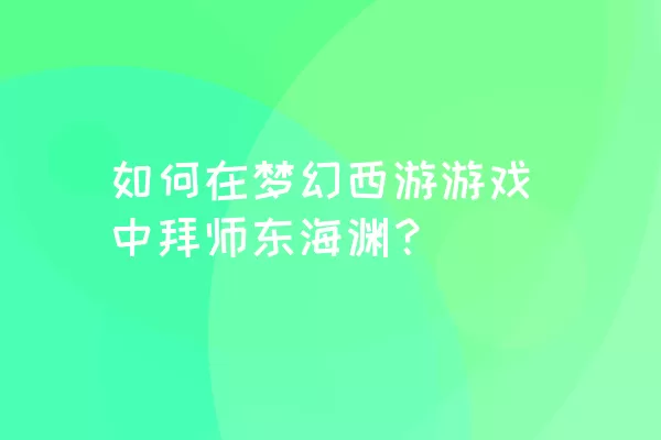 如何在梦幻西游游戏中拜师东海渊？