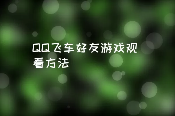 QQ飞车好友游戏观看方法