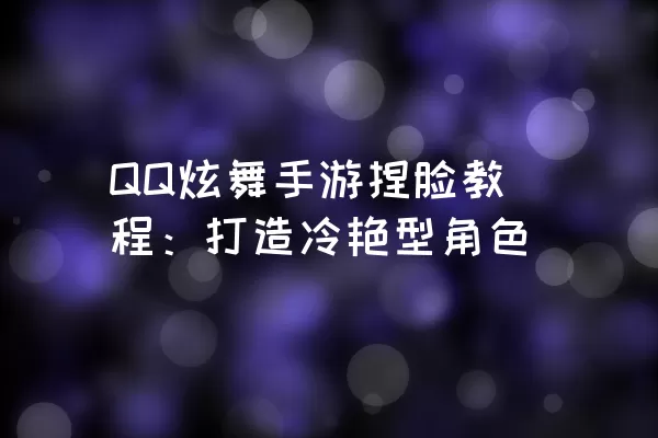 QQ炫舞手游捏脸教程：打造冷艳型角色