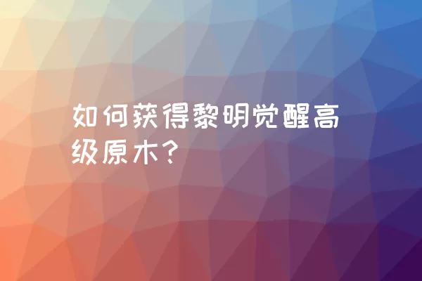 如何获得黎明觉醒高级原木？