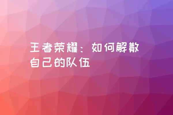 王者荣耀：如何解散自己的队伍