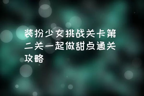 装扮少女挑战关卡第二关一起做甜点通关攻略