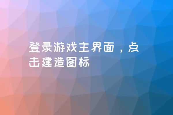 登录游戏主界面，点击建造图标