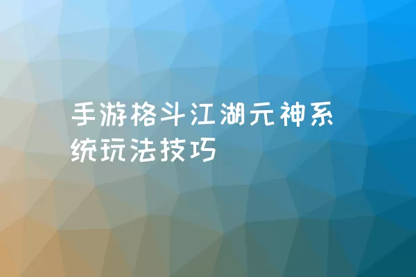 手游格斗江湖元神系统玩法技巧