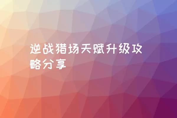 逆战猎场天赋升级攻略分享