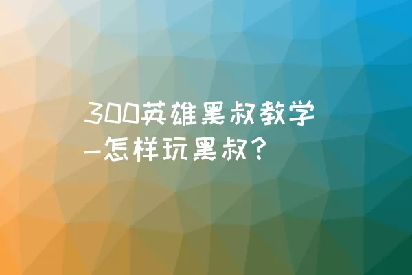 300英雄黑叔教学-怎样玩黑叔？