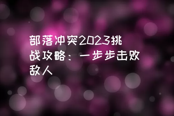 部落冲突2023挑战攻略：一步步击败敌人