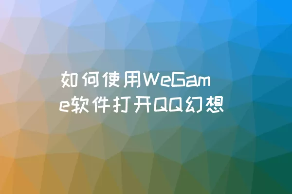 如何使用WeGame软件打开QQ幻想