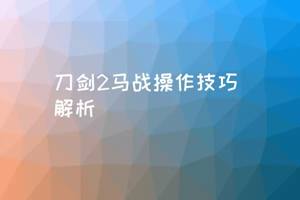 刀剑2马战操作技巧解析