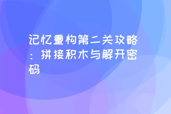 记忆重构第二关攻略：拼接积木与解开密码