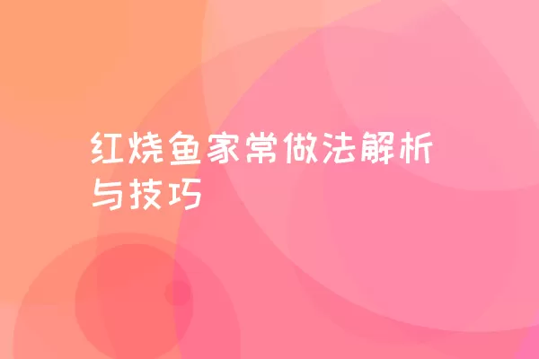 红烧鱼家常做法解析与技巧