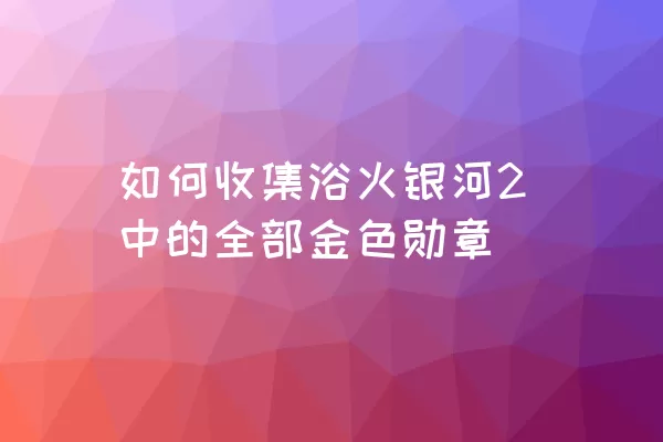 如何收集浴火银河2中的全部金色勋章