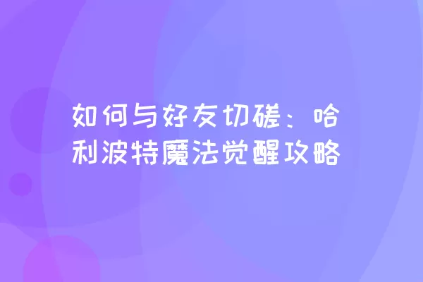 如何与好友切磋：哈利波特魔法觉醒攻略