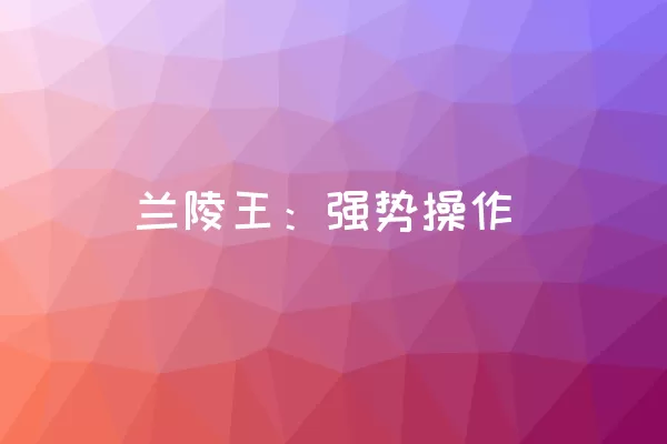 兰陵王：强势操作