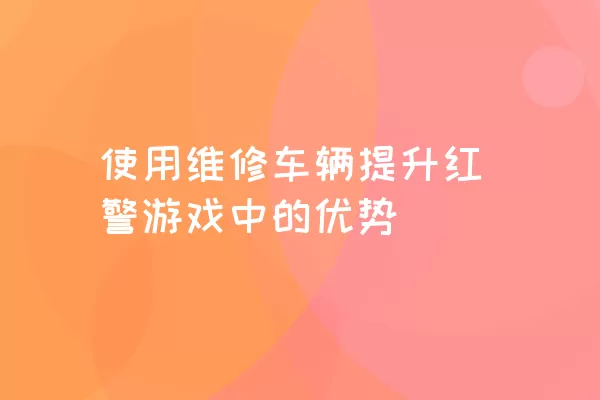 使用维修车辆提升红警游戏中的优势