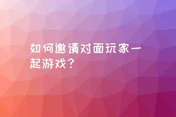 如何邀请对面玩家一起游戏？