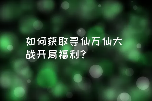 如何获取寻仙万仙大战开局福利？