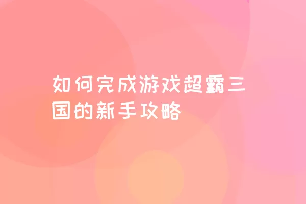 如何完成游戏超霸三国的新手攻略