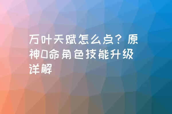 万叶天赋怎么点？原神0命角色技能升级详解