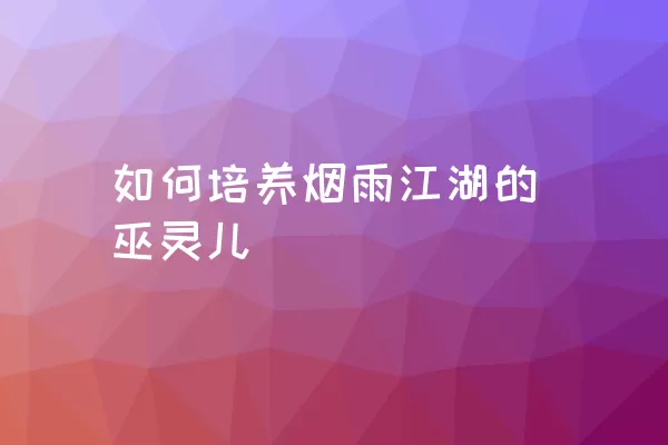 如何培养烟雨江湖的巫灵儿