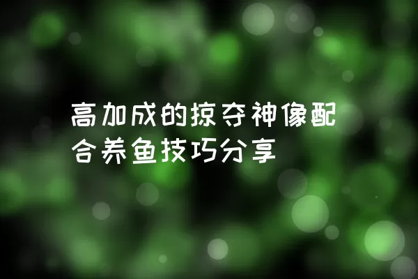 高加成的掠夺神像配合养鱼技巧分享