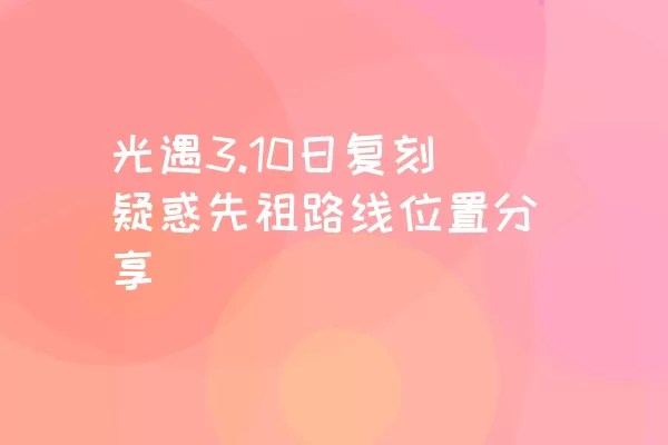 光遇3.10日复刻疑惑先祖路线位置分享