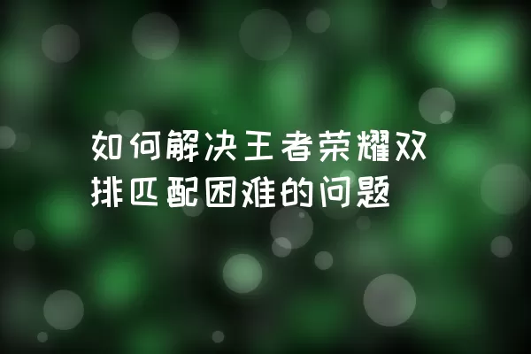 如何解决王者荣耀双排匹配困难的问题