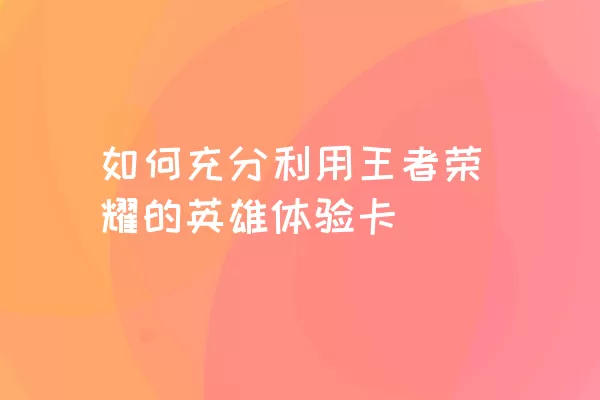 如何充分利用王者荣耀的英雄体验卡