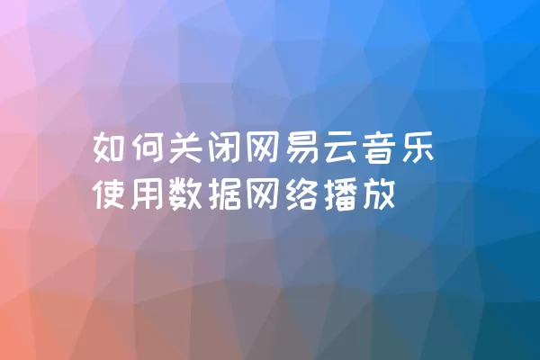 如何关闭网易云音乐使用数据网络播放