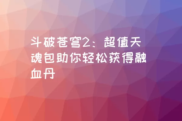 斗破苍穹2：超值天魂包助你轻松获得融血丹