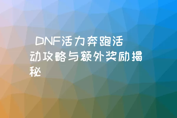  DNF活力奔跑活动攻略与额外奖励揭秘