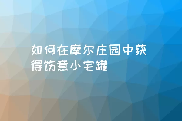 如何在摩尔庄园中获得惬意小宅罐