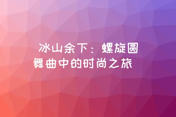  冰山余下：螺旋圆舞曲中的时尚之旅