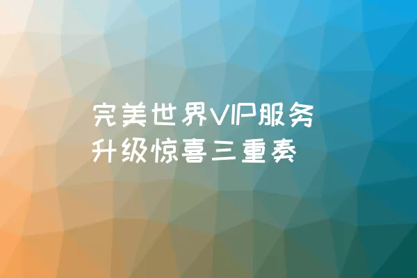 完美世界VIP服务升级惊喜三重奏