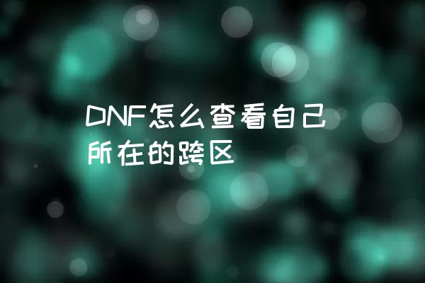 DNF怎么查看自己所在的跨区