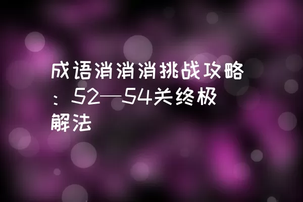 成语消消消挑战攻略：52—54关终极解法