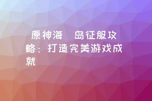  原神海祇岛征服攻略：打造完美游戏成就