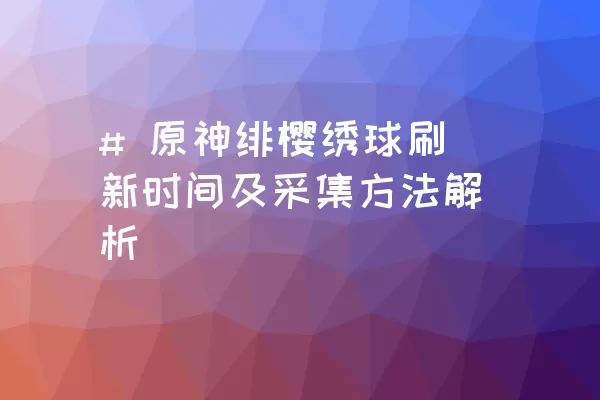 # 原神绯樱绣球刷新时间及采集方法解析