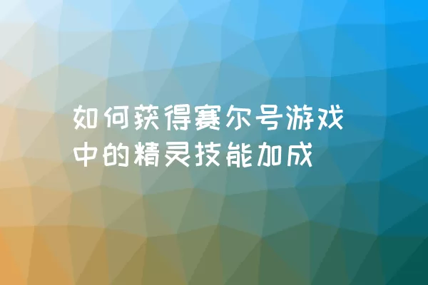 如何获得赛尔号游戏中的精灵技能加成