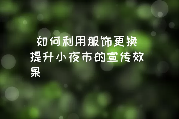  如何利用服饰更换提升小夜市的宣传效果