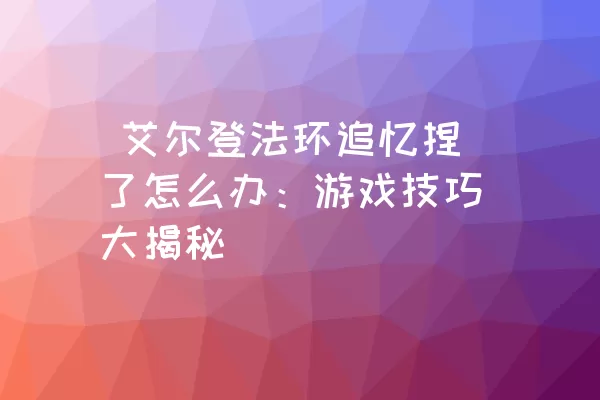  艾尔登法环追忆捏了怎么办：游戏技巧大揭秘