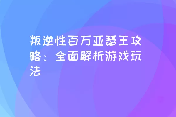 叛逆性百万亚瑟王攻略：全面解析游戏玩法