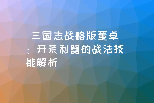  三国志战略版董卓：开荒利器的战法技能解析