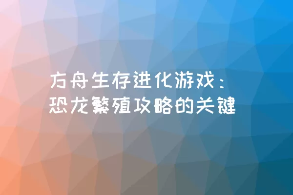 方舟生存进化游戏：恐龙繁殖攻略的关键