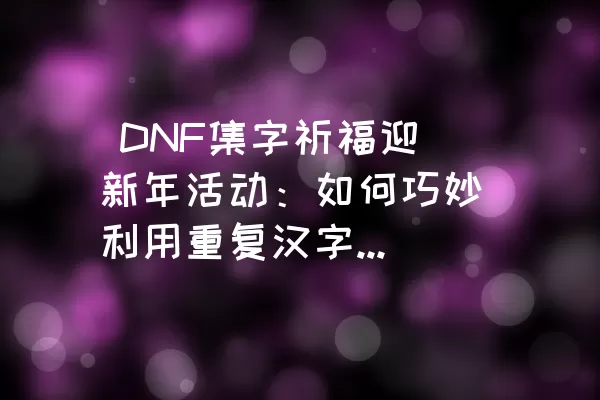  DNF集字祈福迎新年活动：如何巧妙利用重复汉字兑换奖励