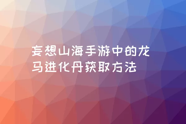 妄想山海手游中的龙马进化丹获取方法