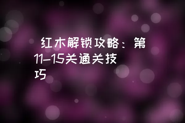  红木解锁攻略：第11-15关通关技巧